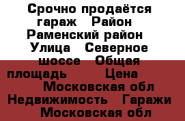 Срочно продаётся гараж › Район ­ Раменский район › Улица ­ Северное шоссе › Общая площадь ­ 24 › Цена ­ 600 000 - Московская обл. Недвижимость » Гаражи   . Московская обл.